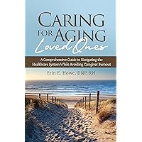 Caring for Aging Loved Ones: A Comprehensive Guide to Navigating the Healthcare System While Avoiding Caregiver Burnout Caring for Aging Loved Ones: A Comprehensive Guide to Navigating the Healthcare System While Avoiding Caregiver Burnout Kindle Paperback