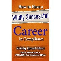 How to Have a Wildly Successful Career in Compliance How to Have a Wildly Successful Career in Compliance Kindle Paperback