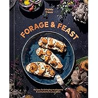 Forage & Feast: Recipes for Bringing Mushrooms & Wild Plants to Your Table: A Cookbook