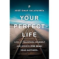Your Perfect Life: Live It, Transform Yourself and Achieve (for Real) Your Happiness!