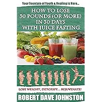 How to Lose 30 Pounds (Or More) in 30 Days with Juice Fasting: Your Personal Fountain of Youth Is Here (How To Lose Weight Fast, Keep it Off & Renew The ... Eating & Practical Spirituality Book 3)