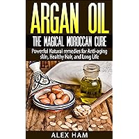 Argan Oil: The Magical Moroccan Cure: Powerful Natural remedies for Anti-aging skin, Healthy Hair, and Long Life (argan oil,argan,argan essential oil,moroccan oil,liquid gold)