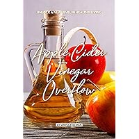 Apple Cider Vinegar Overflow: Unlock a New Level in Healthy Living Apple Cider Vinegar Overflow: Unlock a New Level in Healthy Living Kindle Paperback