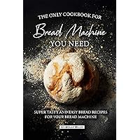 The Only Cookbook for Bread Machine you Need: Super Tasty and Easy Bread Recipes for your Bread Machine The Only Cookbook for Bread Machine you Need: Super Tasty and Easy Bread Recipes for your Bread Machine Kindle Paperback