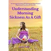 Understanding Morning Sickness As A Gift: An Introspective Story Of Healing And Hope From A Hyperemesis Gravidurum Survivor Understanding Morning Sickness As A Gift: An Introspective Story Of Healing And Hope From A Hyperemesis Gravidurum Survivor Kindle Paperback