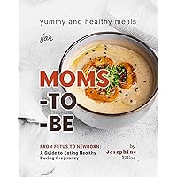 Yummy and Healthy Meals for Moms-to-Be: From Fetus to Newborn - A Guide to Eating Healthy During Pregnancy Yummy and Healthy Meals for Moms-to-Be: From Fetus to Newborn - A Guide to Eating Healthy During Pregnancy Kindle Paperback
