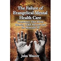 The Failure of Evangelical Mental Health Care: Treatments That Harm Women, LGBT Persons and the Mentally Ill The Failure of Evangelical Mental Health Care: Treatments That Harm Women, LGBT Persons and the Mentally Ill Kindle Paperback