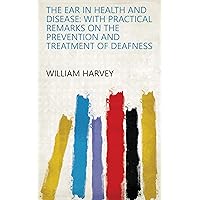 The Ear in Health and Disease: With Practical Remarks on the Prevention and Treatment of Deafness The Ear in Health and Disease: With Practical Remarks on the Prevention and Treatment of Deafness Kindle Hardcover Paperback