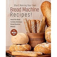 Start Making Your Own Bread Machine Recipes!: Read This Book To Make Delicious Bread Machine Dishes! Start Making Your Own Bread Machine Recipes!: Read This Book To Make Delicious Bread Machine Dishes! Kindle Paperback
