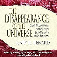 The Disappearance of the Universe: Straight Talk About Illusions, Past Lives, Religion, Sex, Politics, and the Miracles of Forgiveness The Disappearance of the Universe: Straight Talk About Illusions, Past Lives, Religion, Sex, Politics, and the Miracles of Forgiveness Audible Audiobook Paperback Kindle Audio CD