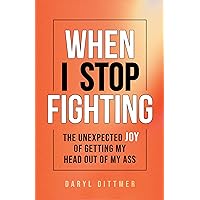 When I Stop Fighting: The Unexpected Joy of Getting My Head Out of My Ass When I Stop Fighting: The Unexpected Joy of Getting My Head Out of My Ass Kindle Paperback Audible Audiobook Hardcover