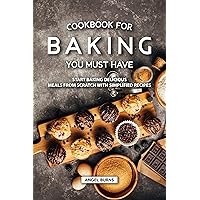 Cookbook for Baking You Must Have: Start Baking Delicious Meals from Scratch with Simplified Recipes Cookbook for Baking You Must Have: Start Baking Delicious Meals from Scratch with Simplified Recipes Kindle Paperback