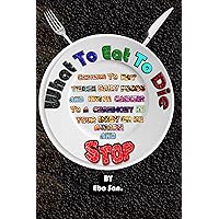 What to eat to die: continue to eat these daily foods and invite cancer to a ceremony in your body, or be aware and Stop What to eat to die: continue to eat these daily foods and invite cancer to a ceremony in your body, or be aware and Stop Kindle Paperback