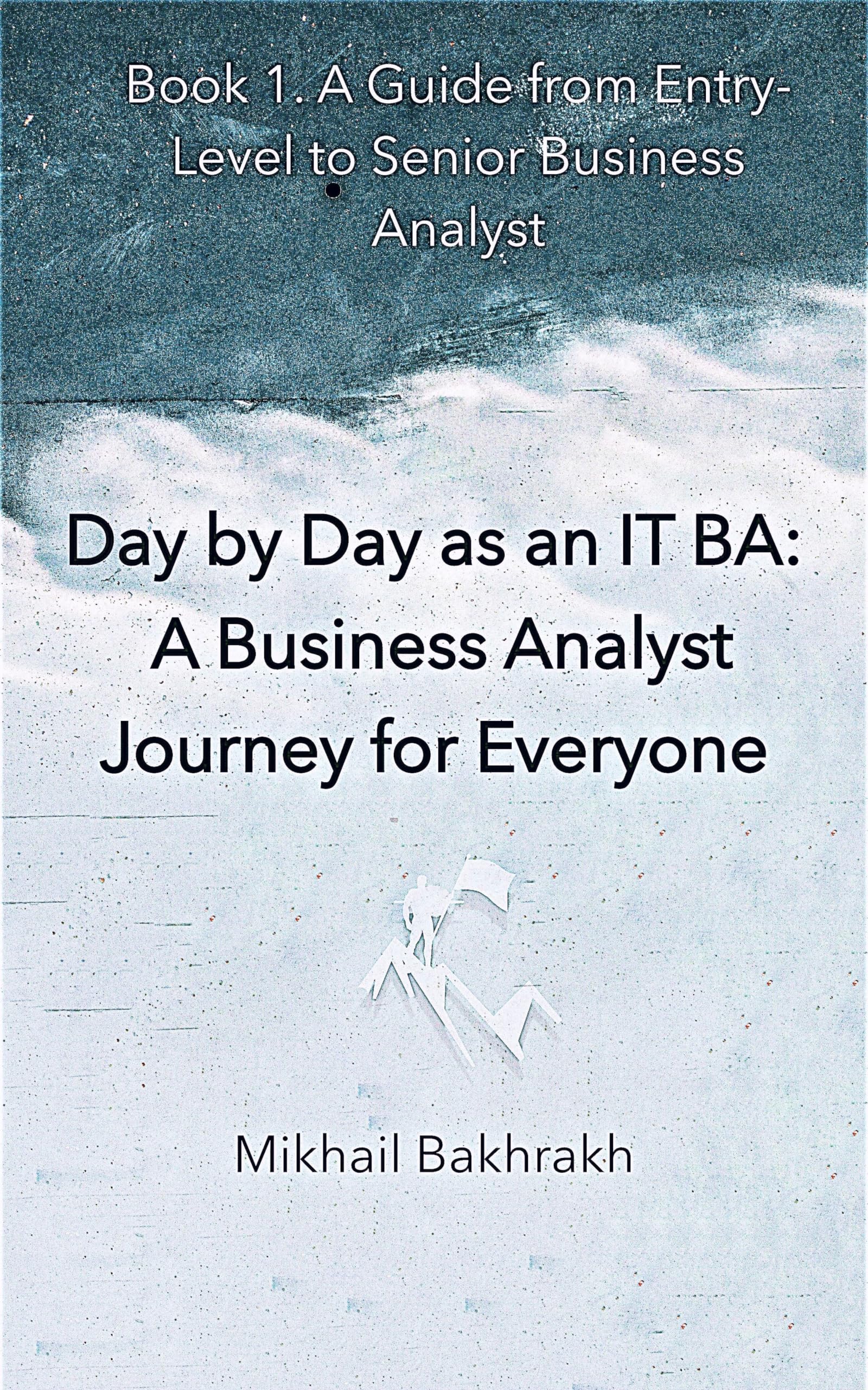 Day by Day as an IT BA: A Business Analyst Journey for Everyone: Book 1. A Guide from Entry-Level to Senior Business Analyst