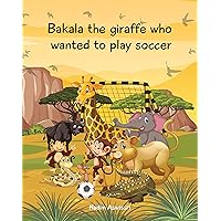 Bakala the giraffe who wanted to play soccer: An African tale for children