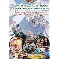 HOW TO PREPARE TOP-NOTCH POP-CORN FOR BEGINNERS: Comprehensive Guidebook For Beginners To Prepare Top-Notch Pop-corn For Parties