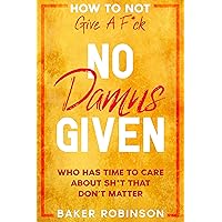 How To Not Give A F*CK: No Damns Given - Who Has Time To Care About Sh*t That Don't Matter How To Not Give A F*CK: No Damns Given - Who Has Time To Care About Sh*t That Don't Matter Kindle Paperback