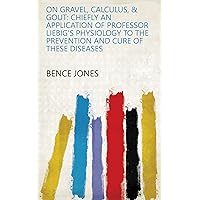 On Gravel, Calculus, & Gout: Chiefly an Application of Professor Liebig's Physiology to the Prevention and Cure of These Diseases On Gravel, Calculus, & Gout: Chiefly an Application of Professor Liebig's Physiology to the Prevention and Cure of These Diseases Kindle Hardcover Paperback