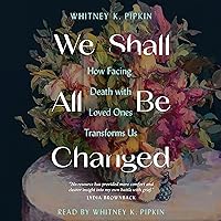 We Shall All Be Changed: How Facing Death with Loved Ones Transforms Us We Shall All Be Changed: How Facing Death with Loved Ones Transforms Us Paperback Audible Audiobook Kindle