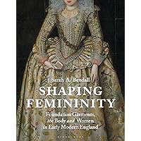 Shaping Femininity: Foundation Garments, the Body and Women in Early Modern England Shaping Femininity: Foundation Garments, the Body and Women in Early Modern England Paperback Kindle Hardcover