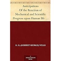 Anticipations Of the Reaction of Mechanical and Scientific Progress upon Human life and Thought Anticipations Of the Reaction of Mechanical and Scientific Progress upon Human life and Thought Kindle Audible Audiobook Paperback Hardcover MP3 CD Library Binding