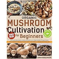 Organic Mushroom Cultivation for Beginners: The Sustainable Guide to Safely and Easily Grow a Great Variety of Fungi at Home + 50 Affordable Recipes to Enjoy with Your Family & Troubleshooting Tips Organic Mushroom Cultivation for Beginners: The Sustainable Guide to Safely and Easily Grow a Great Variety of Fungi at Home + 50 Affordable Recipes to Enjoy with Your Family & Troubleshooting Tips Kindle Paperback