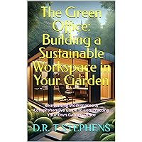 The Green Office: Building a Sustainable Workspace in Your Garden: Reinventing Workspaces: A Comprehensive Guide to Constructing Your Own Garden Office ... Development For the Modern Home)