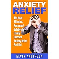 Anxiety: The Most Effective, Permanent Solution To Finally Discover Anxiety Relief For Life! (anxiety, anxiety management, anxiety relief, anxiety disorder, ... anxiety and depression, anxiety self help)