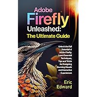 Adobe Firefly Unleashed: The Ultimate Guide: Unlock the Full Potential of Adobe Firefly; Learn Essential Techniques, Tips and Tricks for Designing Stunning Visuals and Interactive Experiences.