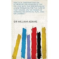 Practical Observations on Ectropium, Or Eversion of the Eye-lids: With the Description of a New Operation for the Cure of that Disease; on the Modes of Forming an Artificial Pupil, and on Cataract Practical Observations on Ectropium, Or Eversion of the Eye-lids: With the Description of a New Operation for the Cure of that Disease; on the Modes of Forming an Artificial Pupil, and on Cataract Kindle Hardcover Paperback