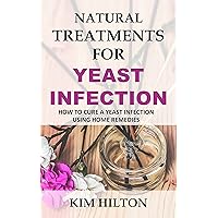 Natural Treatments for Yeast Infection: How to Cure a Yeast Infection Using Home Remedies Natural Treatments for Yeast Infection: How to Cure a Yeast Infection Using Home Remedies Kindle Paperback