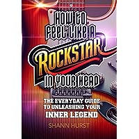 HOW TO FEEL LIKE A ROCKSTAR - IN YOUR HEAD: The everyday guide to unleashing your inner legend