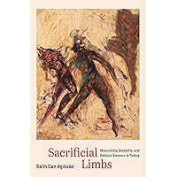 Sacrificial Limbs: Masculinity, Disability, and Political Violence in Turkey Sacrificial Limbs: Masculinity, Disability, and Political Violence in Turkey Paperback Kindle Hardcover