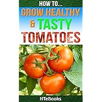How To Grow Healthy & Tasty Tomatoes: Quick Start Guide (