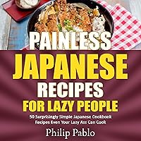 Painless Japanese Recipes for Lazy People: 50 Surprisingly Simple Japanese Cookbook Recipes Even Your Lazy A-- Can Cook Painless Japanese Recipes for Lazy People: 50 Surprisingly Simple Japanese Cookbook Recipes Even Your Lazy A-- Can Cook Audible Audiobook