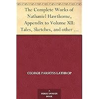The Complete Works of Nathaniel Hawthorne, Appendix to Volume XII: Tales, Sketches, and other Papers by Nathaniel Hawthorne with a Biographical Sketch ... Biographical Sketch of Nathaniel Hawthorne The Complete Works of Nathaniel Hawthorne, Appendix to Volume XII: Tales, Sketches, and other Papers by Nathaniel Hawthorne with a Biographical Sketch ... Biographical Sketch of Nathaniel Hawthorne Kindle Paperback