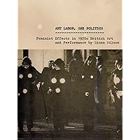 Art Labor, Sex Politics: Feminist Effects in 1970s British Art and Performance Art Labor, Sex Politics: Feminist Effects in 1970s British Art and Performance Kindle Hardcover Paperback