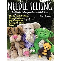 Needle Felting from Ducks to Dragons, Bears, Minis & More: Step-by-step instructions for each creature, plus techniques for layering, 3-D effects & more