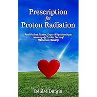 Prescription for Proton Radiation: Real Patient Stories, Expert Physician Input on a Highly Precise Form of Radiation Therapy Prescription for Proton Radiation: Real Patient Stories, Expert Physician Input on a Highly Precise Form of Radiation Therapy Kindle Hardcover Paperback