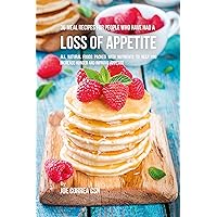 36 Meal Recipes for People Who Have Had a Loss of Appetite: All Natural Foods Packed With Nutrients to Help You Increase Hunger and Improve Appetite
