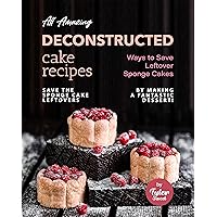 All Amazing Deconstructed Cake Recipes: Ways to Save Leftover Sponge Cakes - Save The Sponge Cake Leftovers by Making a Fantastic Dessert! All Amazing Deconstructed Cake Recipes: Ways to Save Leftover Sponge Cakes - Save The Sponge Cake Leftovers by Making a Fantastic Dessert! Kindle Paperback