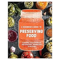 A Beginner's Guide to Preserving Food: Canning Cold Storage, Dehydrating, Fermenting, & Pickling A Beginner's Guide to Preserving Food: Canning Cold Storage, Dehydrating, Fermenting, & Pickling Paperback