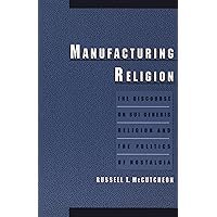 Manufacturing Religion: The Discourse on Sui Generis Religion and the Politics of Nostalgia Manufacturing Religion: The Discourse on Sui Generis Religion and the Politics of Nostalgia Paperback Kindle Hardcover