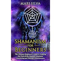 Shamanism for Beginners: The Ultimate Beginner’s Guide to Walking the Path of the Shaman, Shamanic Journeying and Raising Consciousness (Spriritual Paganism)