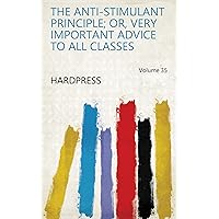 The anti-stimulant principle; or, Very important advice to all classes Volume 35