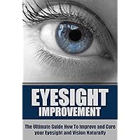 Eyesight Improvement: The Ultimate Guide How To Improve and Cure your Eyesight and Vision Naturally (Eyesight Improvement, Vision Improvement, Eyesight Cure, Health Restoration, Natural Cures)