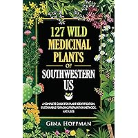 127 Wild Medicinal Plants of Southwestern US: A complete guide for plant identification, sustainable foraging,preparation methods,and uses 127 Wild Medicinal Plants of Southwestern US: A complete guide for plant identification, sustainable foraging,preparation methods,and uses Kindle Paperback Hardcover