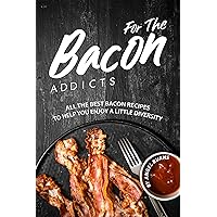 For The Bacon Addicts: All the Best Bacon Recipes to Help You Enjoy A Little Diversity For The Bacon Addicts: All the Best Bacon Recipes to Help You Enjoy A Little Diversity Kindle Paperback