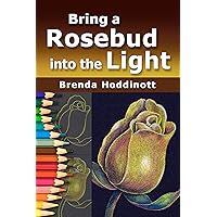 Bring A Rosebud into the Light: Use unconventional colored pencil techniques to pull the forms of a flower from a dark drawing surface toward the light. (Painting with Colored Pencils Book 8)