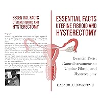 Essential Facts Uterine Fibroid And Hysterctomy : Essential Facts: Natural Treatments To Uterine Fibroid And Hysterectomy Essential Facts Uterine Fibroid And Hysterctomy : Essential Facts: Natural Treatments To Uterine Fibroid And Hysterectomy Kindle Paperback